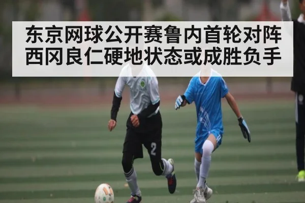 东京网球公开赛鲁内首轮对阵西冈良仁硬地状态或成胜负手