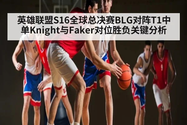 英雄联盟S16全球总决赛BLG对阵T1中单Knight与Faker对位胜负关键分析