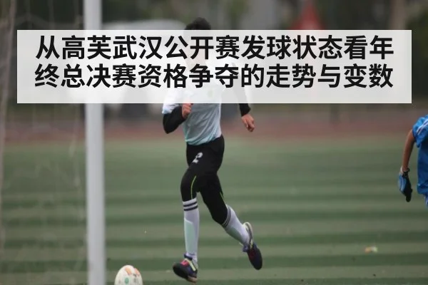 从高芙武汉公开赛发球状态看年终总决赛资格争夺的走势与变数