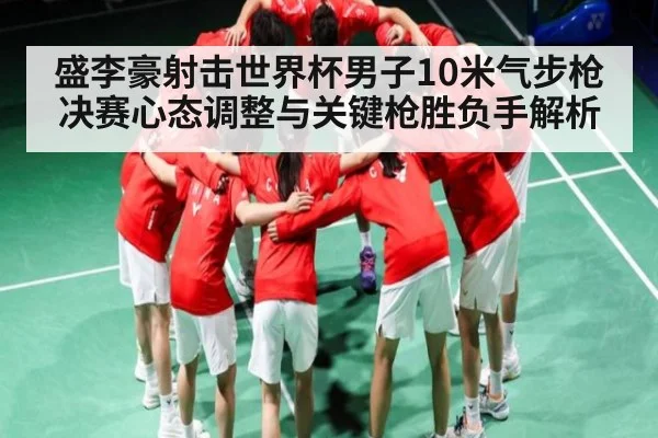 盛李豪射击世界杯男子10米气步枪决赛心态调整与关键枪胜负手解析