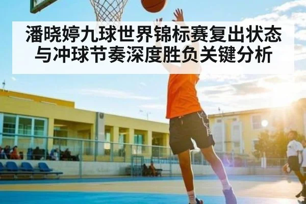 潘晓婷九球世界锦标赛复出状态与冲球节奏深度胜负关键分析