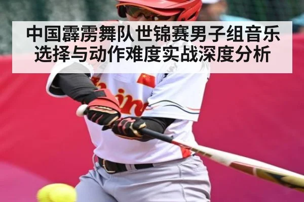 中国霹雳舞队世锦赛男子组音乐选择与动作难度实战深度分析