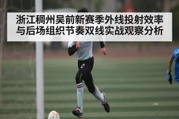 浙江稠州吴前新赛季外线投射效率与后场组织节奏双线实战观察分析