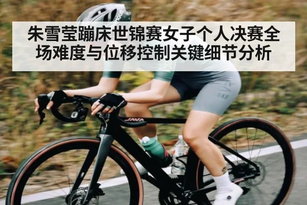 朱雪莹蹦床世锦赛女子个人决赛全场难度与位移控制关键细节分析